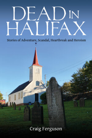 Dead in Halifax: Stories of Adventure, Scandal, Heartbreak and Heroism